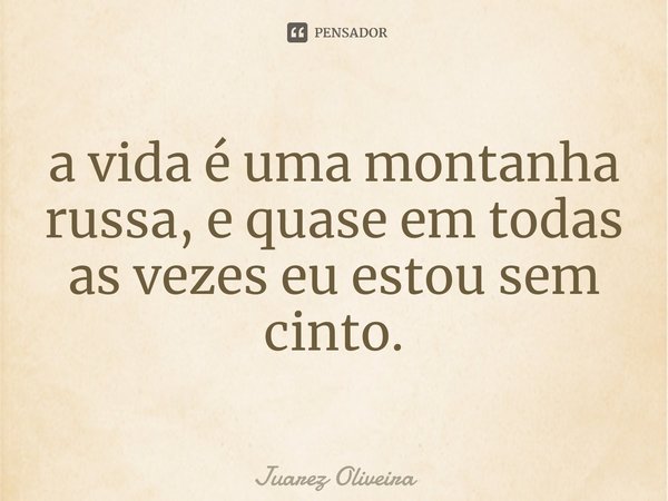 ⁠a vida é uma montanha russa, e quase em todas as vezes eu estou sem cinto.... Frase de Juarez Oliveira.