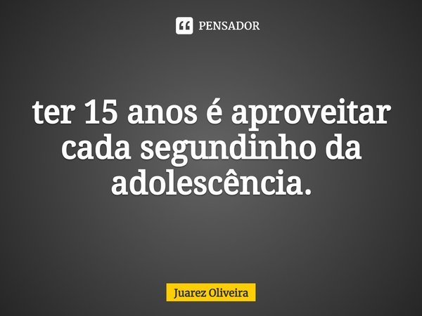 ter 15 anos é aproveitar cada segundinho da adolescência.⁠... Frase de Juarez Oliveira.