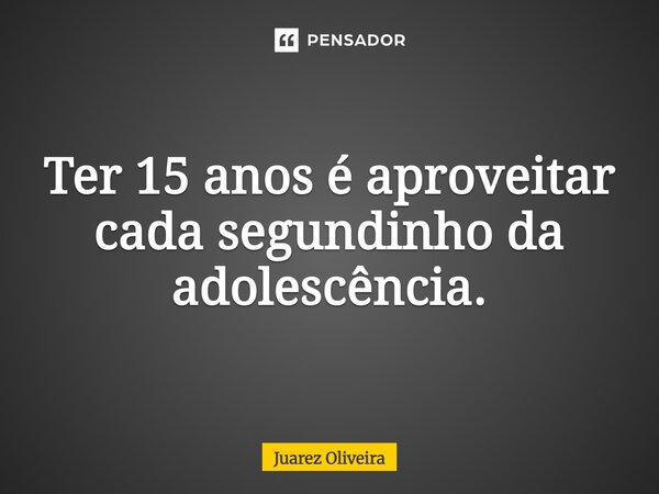 Ter 15 anos é aproveitar cada segundinho da adolescência.⁠... Frase de Juarez Oliveira.