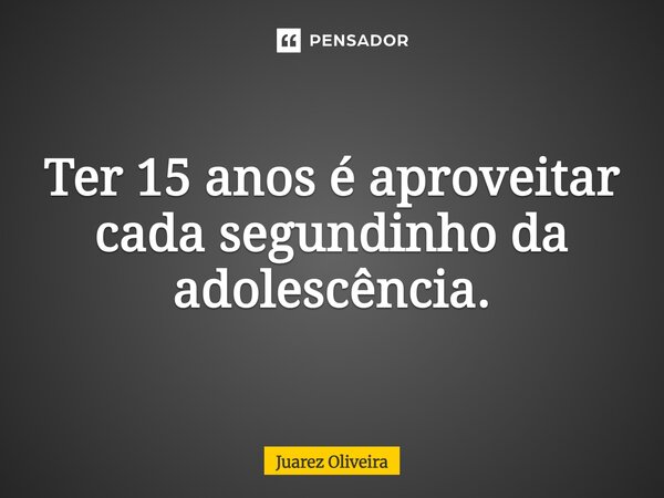 ter 15 anos é aproveitar cada segundinho da adolescência.⁠... Frase de Juarez Oliveira.