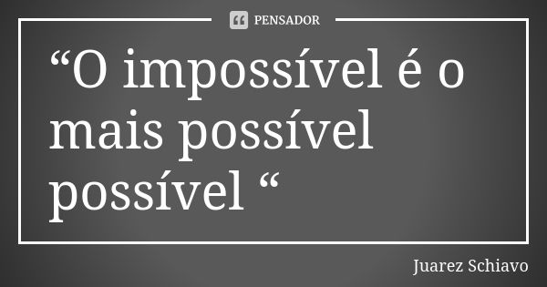 “O impossível é o mais possível possível “... Frase de Juarez Schiavo.