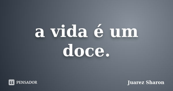 a vida é um doce.... Frase de Juarez Sharon.