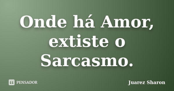 Onde há Amor, extiste o Sarcasmo.... Frase de Juarez Sharon.