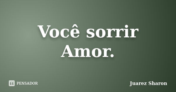 Você sorrir Amor.... Frase de Juarez Sharon.