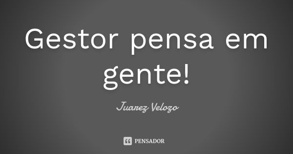 Gestor pensa em gente!... Frase de Juarez Velozo.