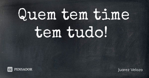 Quem tem time tem tudo!... Frase de Juarez Velozo.