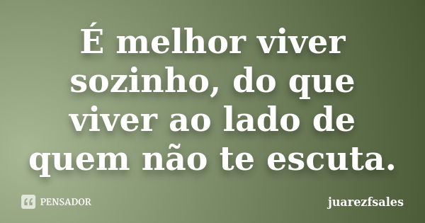 É melhor viver sozinho, do que viver ao lado de quem não te escuta.... Frase de juarezfsales.