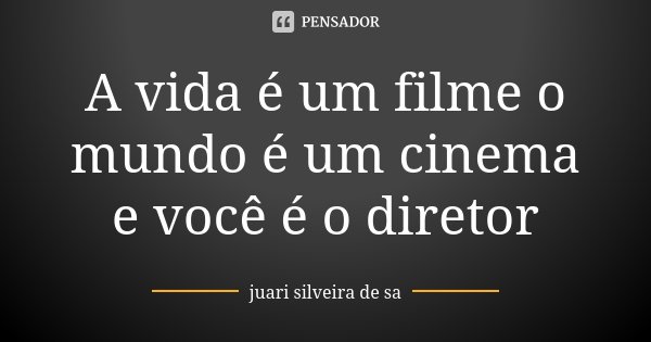 A vida é um filme o mundo é um cinema e você é o diretor... Frase de Juari Silveira de sa.