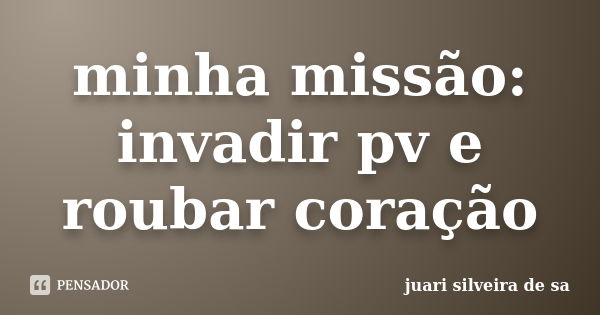 minha missão: invadir pv e roubar coração... Frase de Juari silveira de sá.