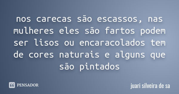 nos carecas são escassos, nas mulheres eles são fartos podem ser lisos ou encaracolados tem de cores naturais e alguns que são pintados... Frase de juari silveira de sá.