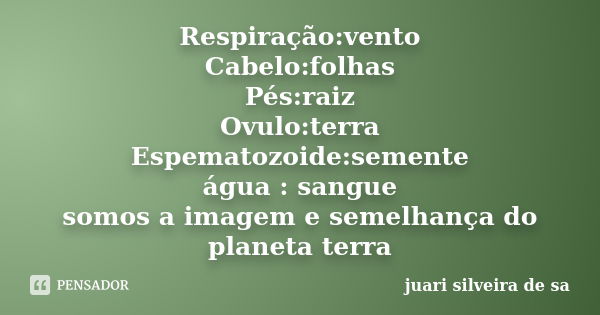 Respiração:vento Cabelo:folhas Pés:raiz Ovulo:terra Espematozoide:semente água : sangue somos a imagem e semelhança do planeta terra... Frase de Juari silveira de sá.