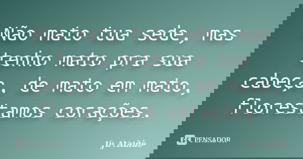 Não mato tua sede, mas tenho mato pra sua cabeça, de mato em mato, florestamos corações.... Frase de Ju Ataide.