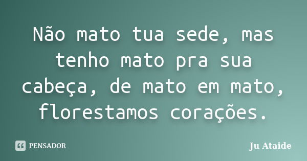 Não mato tua sede, mas tenho mato pra sua cabeça, de mato em mato, florestamos corações.... Frase de Ju Ataide.