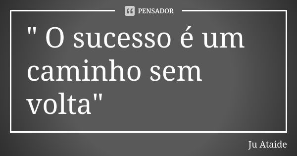 " O sucesso é um caminho sem volta"... Frase de Ju Ataide.