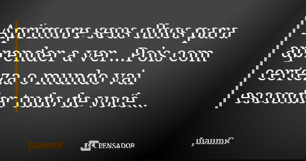 Aprimore seus olhos para aprender a ver...Pois com certeza o mundo vai esconder tudo de você...... Frase de JuaumR.