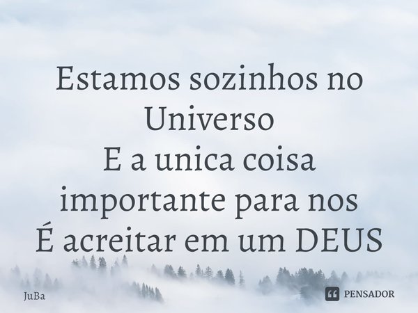 ⁠Estamos sozinhos no Universo
E a unica coisa importante para nos
É acreitar em um DEUS... Frase de JuBa.