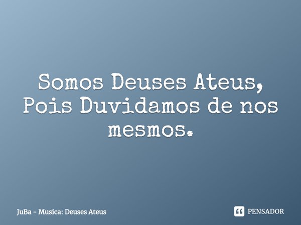 ⁠Somos Deuses Ateus, Pois Duvidamos de nos mesmos.... Frase de JuBa - Musica: Deuses Ateus.