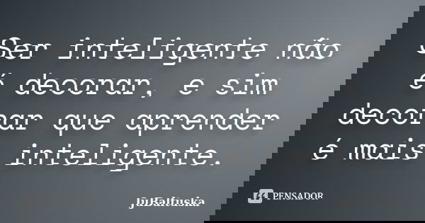 Ser inteligente não é decorar, e sim decorar que aprender é mais inteligente.... Frase de JuBaltuska.