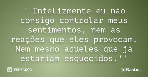 ''Infelizmente eu não consigo controlar meus sentimentos, nem as reações que eles provocam. Nem mesmo aqueles que já estariam esquecidos.''... Frase de JúBastos.