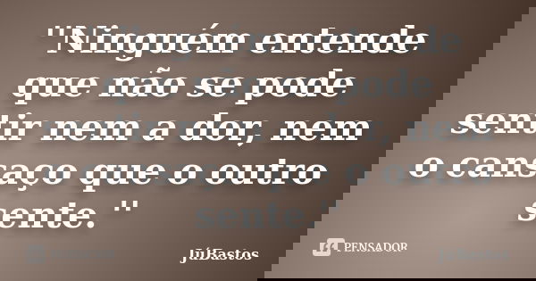 ''Ninguém entende que não se pode sentir nem a dor, nem o cansaço que o outro sente.''... Frase de JúBastos.