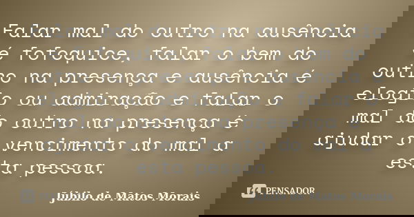 Falar mal do outro na ausência é fofoquice, falar o bem do outro na presença e ausência é elogio ou admiração e falar o mal do outro na presença é ajudar o venc... Frase de Júbilo de Matos Morais.