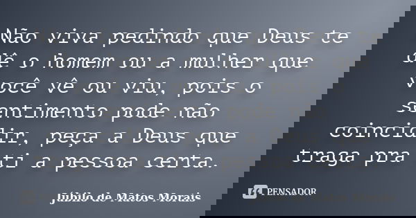 Não viva pedindo que Deus te dê o homem ou a mulher que você vê ou viu, pois o sentimento pode não coincidir, peça a Deus que traga pra ti a pessoa certa.... Frase de Júbilo de Matos Morais.