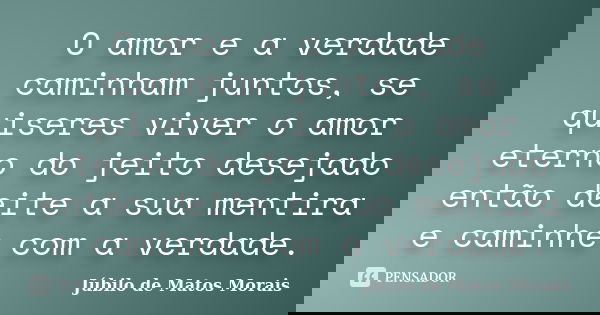 O amor e a verdade caminham juntos, se quiseres viver o amor eterno do jeito desejado então deite a sua mentira e caminhe com a verdade.... Frase de Júbilo de Matos Morais.