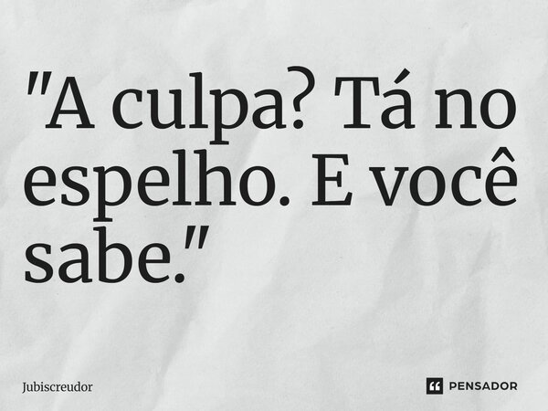 "⁠A culpa? Tá no espelho. E você sabe."... Frase de Jubiscreudor.