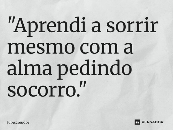 ⁠"Aprendi a sorrir mesmo com a alma pedindo socorro."... Frase de Jubiscreudor.