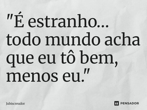 ⁠"É estranho… todo mundo acha que eu tô bem, menos eu."... Frase de Jubiscreudor.