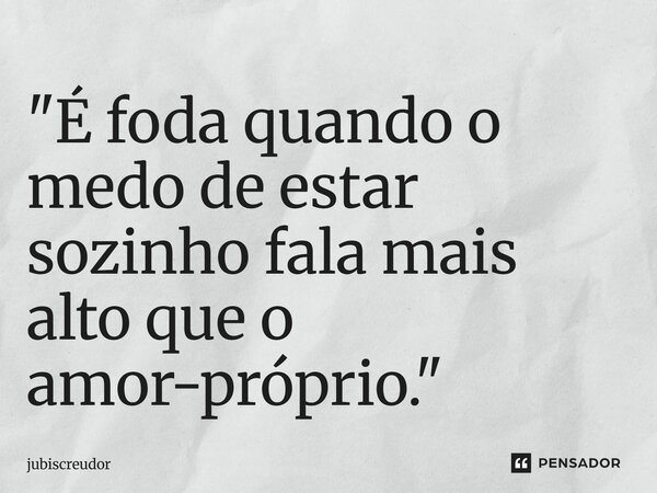 "⁠É foda quando o medo de estar sozinho fala mais alto que o amor-próprio."... Frase de Jubiscreudor.