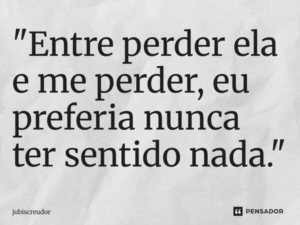 ⁠"Entre perder ela e me perder, eu preferia nunca ter sentido nada."... Frase de Jubiscreudor.