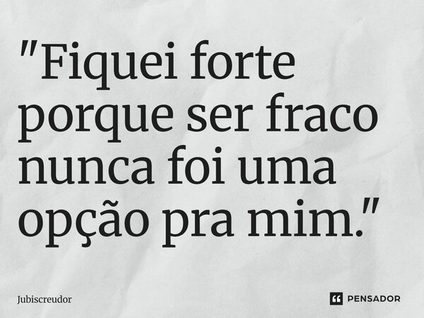 ⁠"Fiquei forte porque ser fraco nunca foi uma opção pra mim."... Frase de Jubiscreudor.