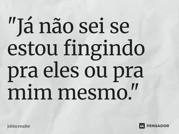"⁠Já não sei se estou fingindo pra eles ou pra mim mesmo."... Frase de Jubiscreudor.