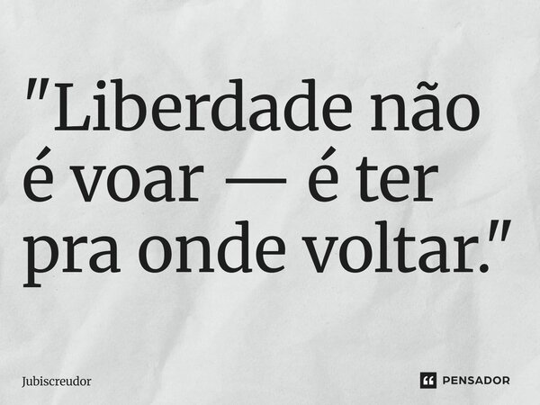 "⁠Liberdade não é voar — é ter pra onde voltar."... Frase de Jubiscreudor.