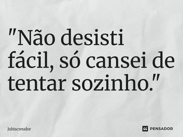 ⁠"Não desisti fácil, só cansei de tentar sozinho."... Frase de Jubiscreudor.