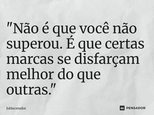 ⁠"Não é que você não superou. É que certas marcas se disfarçam melhor do que outras."... Frase de Jubiscreudor.