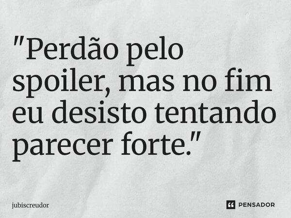 "⁠Perdão pelo spoiler, mas no fim eu desisto tentando parecer forte."... Frase de Jubiscreudor.