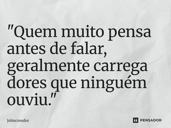 ⁠"Quem muito pensa antes de falar, geralmente carrega dores que ninguém ouviu."... Frase de Jubiscreudor.