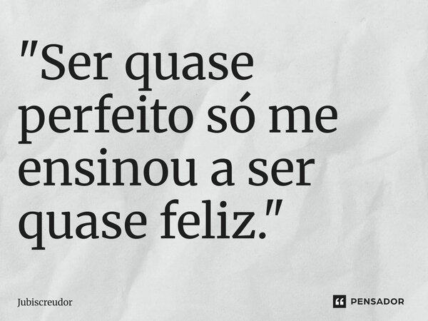 ⁠"Ser quase perfeito só me ensinou a ser quase feliz."... Frase de Jubiscreudor.