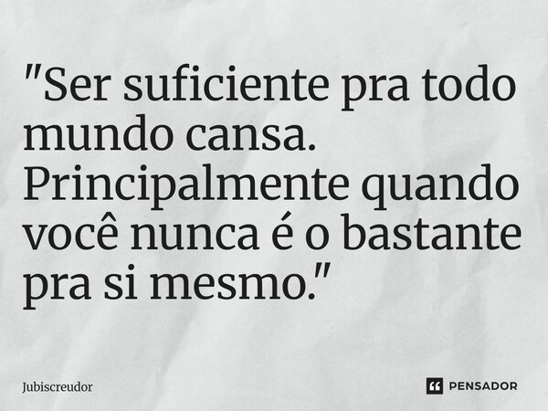 ⁠"Ser suficiente pra todo mundo cansa. Principalmente quando você nunca é o bastante pra si mesmo."... Frase de Jubiscreudor.