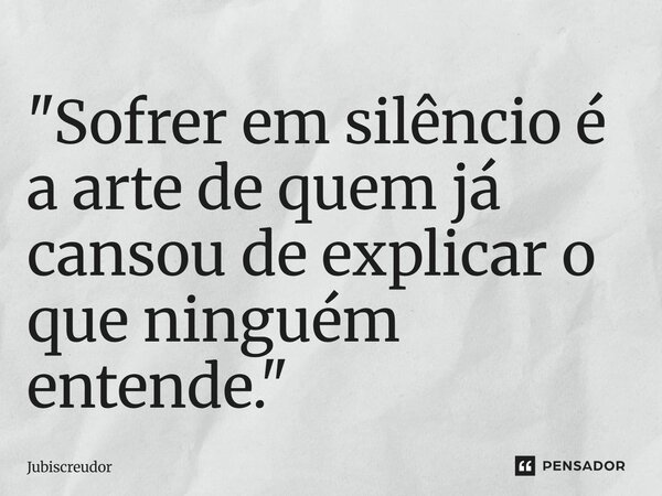 ⁠"Sofrer em silêncio é a arte de quem já cansou de explicar o que ninguém entende."... Frase de Jubiscreudor.