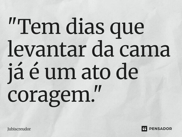 ⁠"Tem dias que levantar da cama já é um ato de coragem."... Frase de Jubiscreudor.