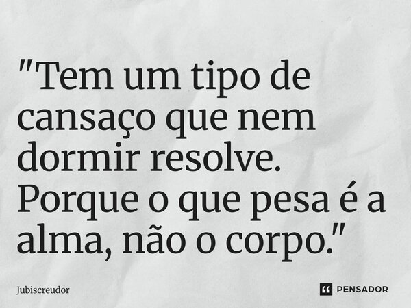 ⁠"Tem um tipo de cansaço que nem dormir resolve. Porque o que pesa é a alma, não o corpo."... Frase de Jubiscreudor.