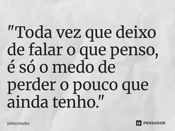 "Toda vez que deixo de falar o que penso, é só o medo de perder o pouco que ainda tenho."⁠... Frase de Jubiscreudor.