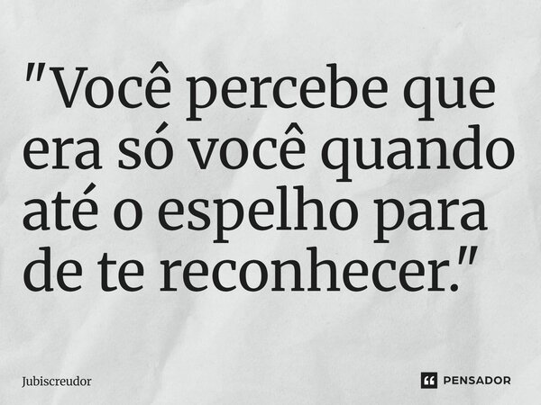 ⁠"Você percebe que era só você quando até o espelho para de te reconhecer."... Frase de Jubiscreudor.