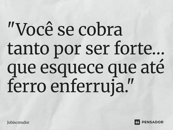 ⁠"Você se cobra tanto por ser forte… que esquece que até ferro enferruja."... Frase de Jubiscreudor.