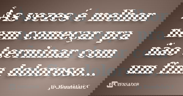 Às vezes é melhor nem começar pra não terminar com um fim doloroso...... Frase de Ju Boudelair3.