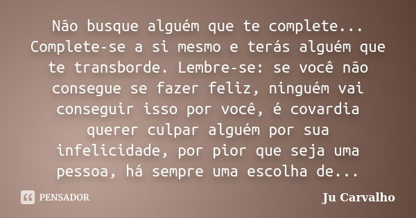 Não busque alguém que te complete... Complete-se a si mesmo e terás alguém que te transborde. Lembre-se: se você não consegue se fazer feliz, ninguém vai conseg... Frase de Ju Carvalho.