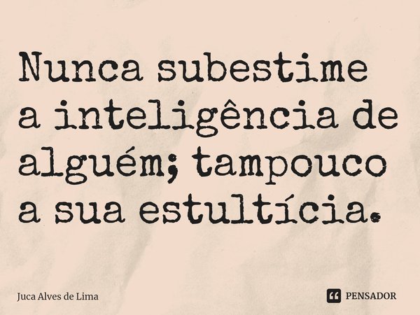 Nunca subestime a inteligência de alguém; tampouco a sua estultícia. ⁠... Frase de Juca Alves de Lima.